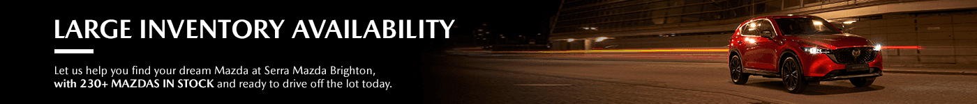 Large Inventory Availability Let us help you find your dream Mazda at Serra Mazda Brighton, with 230+ Mazdas in stock and ready to drive off the lot today.